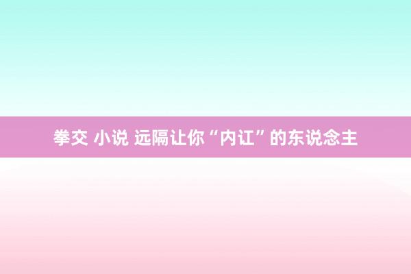 拳交 小说 远隔让你“内讧”的东说念主