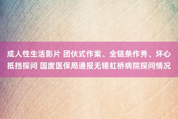 成人性生活影片 团伙式作案、全链条作秀、坏心抵挡探问 国度医保局通报无锡虹桥病院探问情况