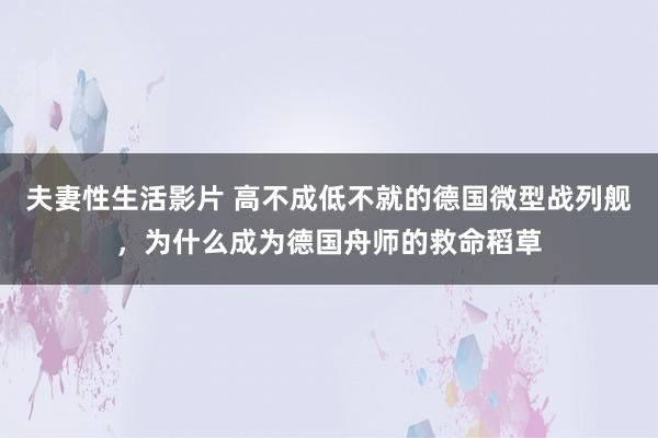 夫妻性生活影片 高不成低不就的德国微型战列舰，为什么成为德国舟师的救命稻草