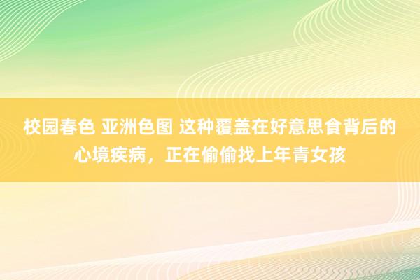 校园春色 亚洲色图 这种覆盖在好意思食背后的心境疾病，正在偷偷找上年青女孩