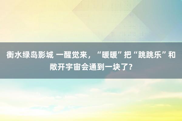 衡水绿岛影城 一醒觉来，“暖暖”把“跳跳乐”和敞开宇宙会通到一块了？