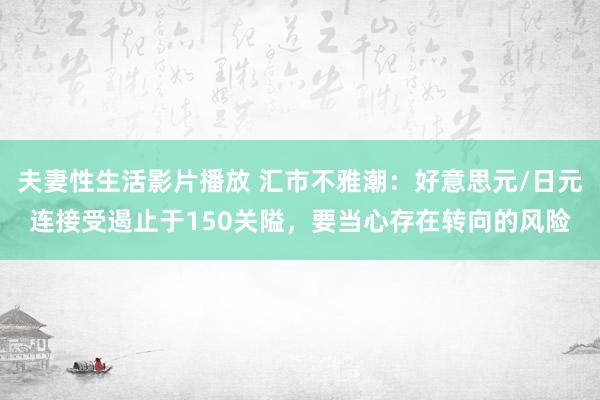 夫妻性生活影片播放 汇市不雅潮：好意思元/日元连接受遏止于150关隘，要当心存在转向的风险