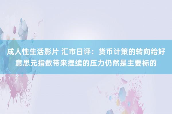 成人性生活影片 汇市日评：货币计策的转向给好意思元指数带来捏续的压力仍然是主要标的