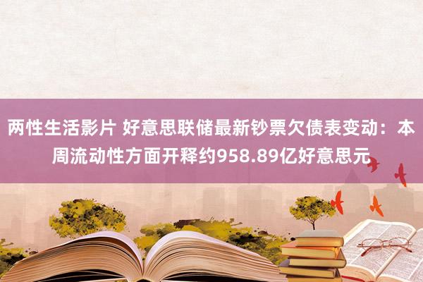 两性生活影片 好意思联储最新钞票欠债表变动：本周流动性方面开释约958.89亿好意思元