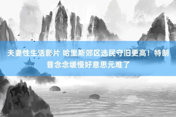 夫妻性生活影片 哈里斯郊区选民守旧更高！特朗普念念缓慢好意思元难了