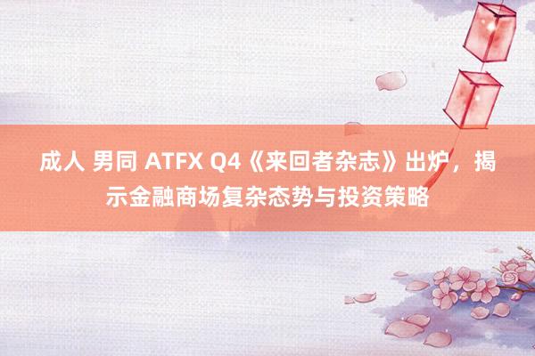 成人 男同 ATFX Q4《来回者杂志》出炉，揭示金融商场复杂态势与投资策略