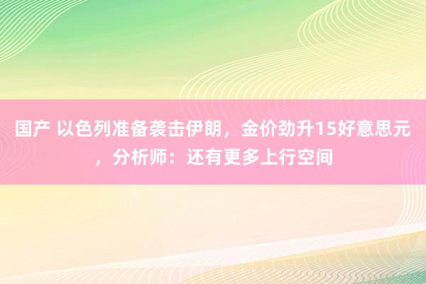 国产 以色列准备袭击伊朗，金价劲升15好意思元，分析师：还有更多上行空间