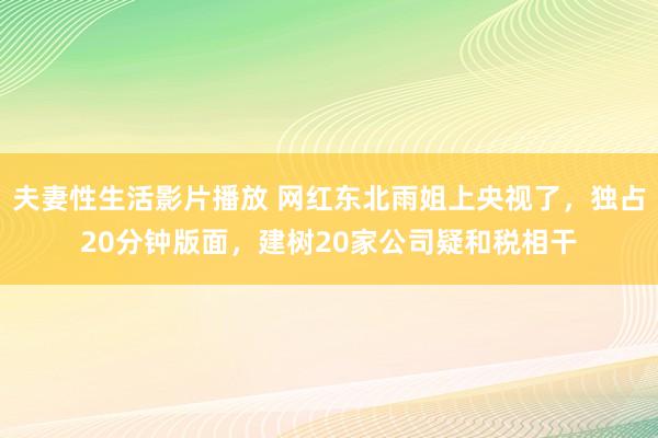 夫妻性生活影片播放 网红东北雨姐上央视了，独占20分钟版面，建树20家公司疑和税相干