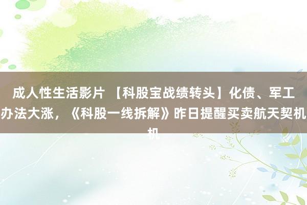 成人性生活影片 【科股宝战绩转头】化债、军工办法大涨，《科股一线拆解》昨日提醒买卖航天契机