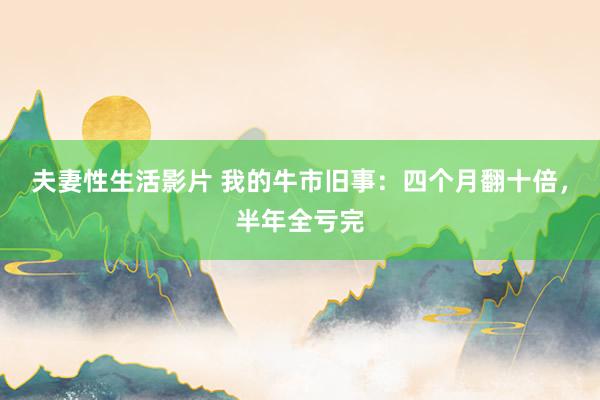 夫妻性生活影片 我的牛市旧事：四个月翻十倍，半年全亏完