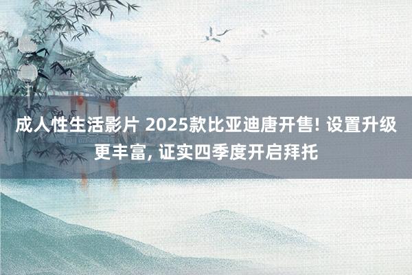 成人性生活影片 2025款比亚迪唐开售! 设置升级更丰富， 证实四季度开启拜托