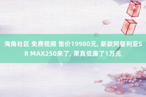 海角社区 免费视频 售价19980元， 新款阿普利亚SR MAX250来了， 果真低廉了1万元