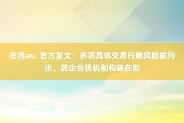 在线av. 官方发文：多项具体交易行贿风险被列出，药企合规机制构建在即