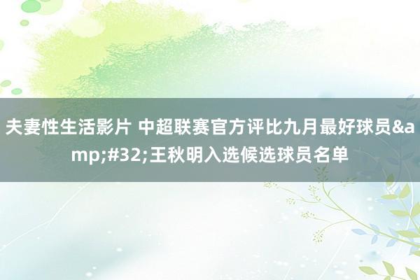 夫妻性生活影片 中超联赛官方评比九月最好球员&#32;王秋明入选候选球员名单