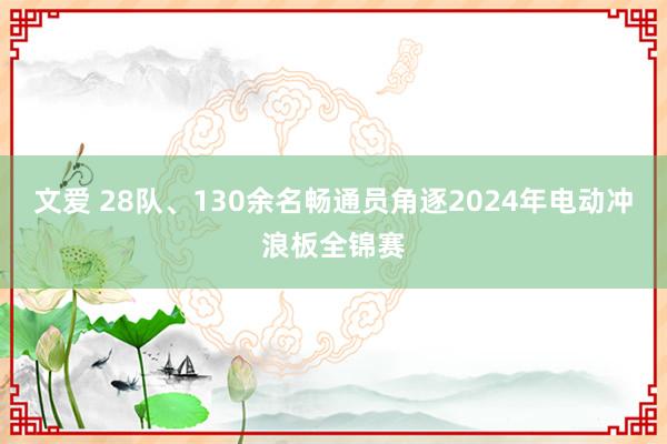 文爱 28队、130余名畅通员角逐2024年电动冲浪板全锦赛