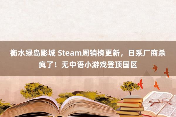 衡水绿岛影城 Steam周销榜更新，日系厂商杀疯了！无中语小游戏登顶国区