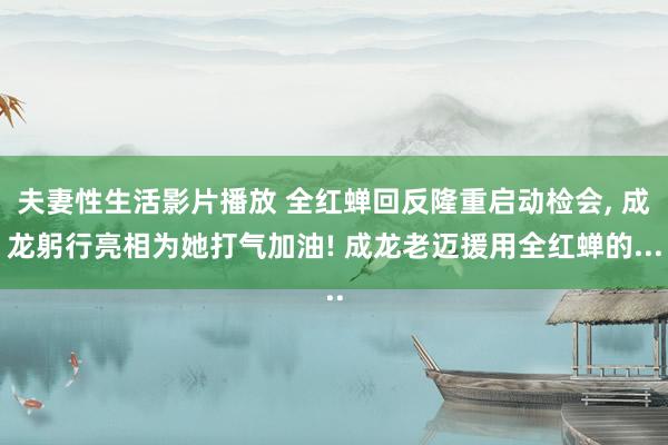 夫妻性生活影片播放 全红蝉回反隆重启动检会， 成龙躬行亮相为她打气加油! 成龙老迈援用全红蝉的...