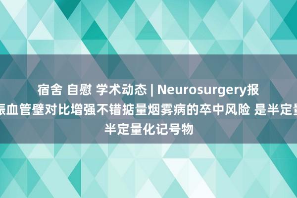 宿舍 自慰 学术动态 | Neurosurgery报说念磁共振血管壁对比增强不错掂量烟雾病的卒中风险 是半定量化记号物