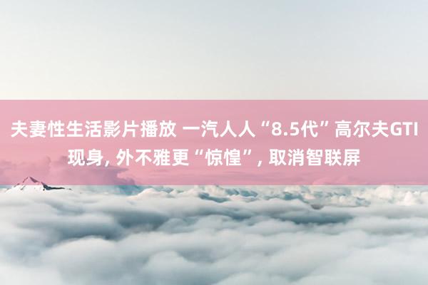 夫妻性生活影片播放 一汽人人“8.5代”高尔夫GTI现身， 外不雅更“惊惶”， 取消智联屏