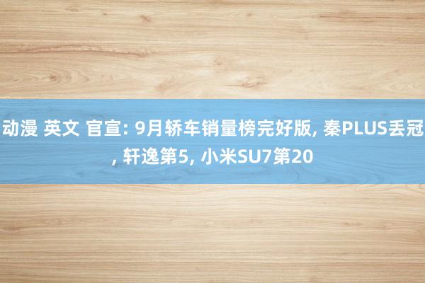 动漫 英文 官宣: 9月轿车销量榜完好版， 秦PLUS丢冠， 轩逸第5， 小米SU7第20