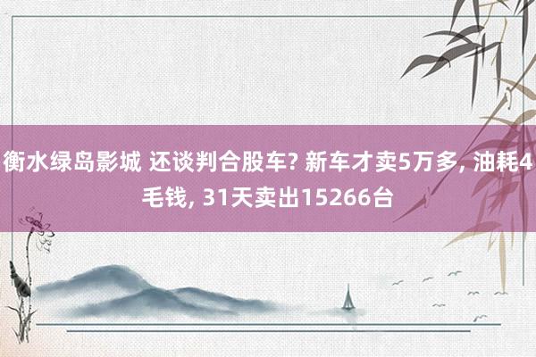 衡水绿岛影城 还谈判合股车? 新车才卖5万多， 油耗4毛钱， 31天卖出15266台