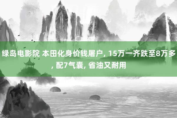 绿岛电影院 本田化身价钱屠户， 15万一齐跌至8万多， 配7气囊， 省油又耐用