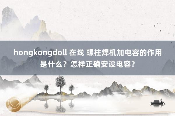 hongkongdoll 在线 螺柱焊机加电容的作用是什么？怎样正确安设电容？