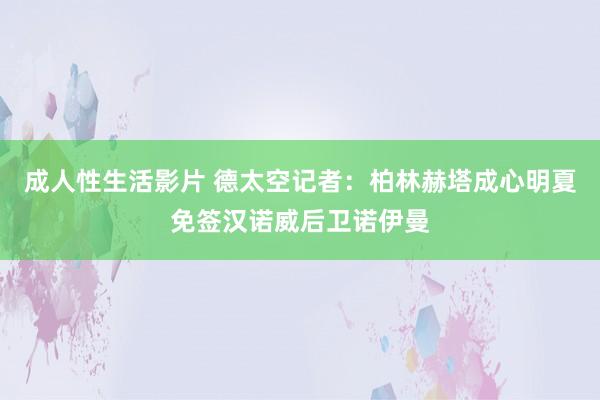 成人性生活影片 德太空记者：柏林赫塔成心明夏免签汉诺威后卫诺伊曼