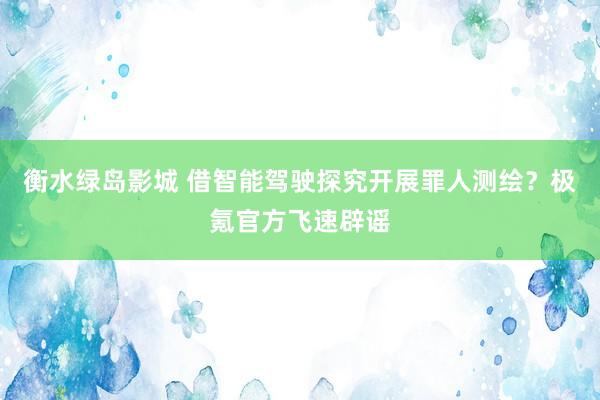 衡水绿岛影城 借智能驾驶探究开展罪人测绘？极氪官方飞速辟谣