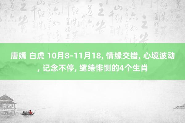 唐嫣 白虎 10月8-11月18， 情缘交错， 心境波动， 记念不停， 缱绻悱恻的4个生肖