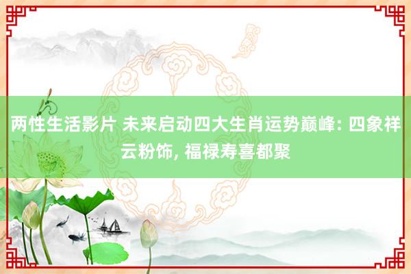 两性生活影片 未来启动四大生肖运势巅峰: 四象祥云粉饰， 福禄寿喜都聚