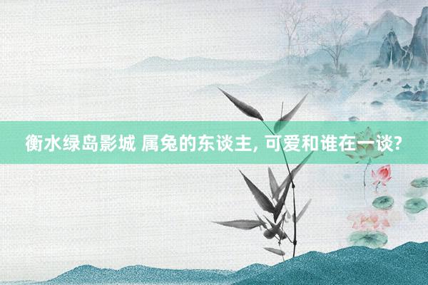 衡水绿岛影城 属兔的东谈主， 可爱和谁在一谈?