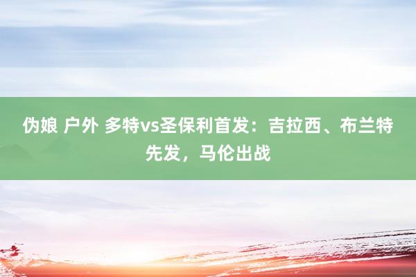 伪娘 户外 多特vs圣保利首发：吉拉西、布兰特先发，马伦出战