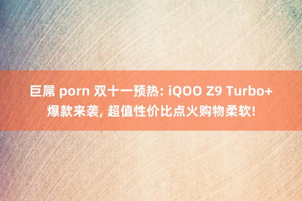 巨屌 porn 双十一预热: iQOO Z9 Turbo+爆款来袭， 超值性价比点火购物柔软!