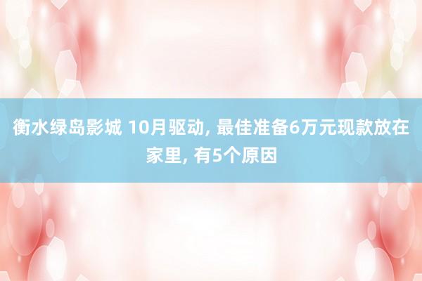 衡水绿岛影城 10月驱动， 最佳准备6万元现款放在家里， 有5个原因