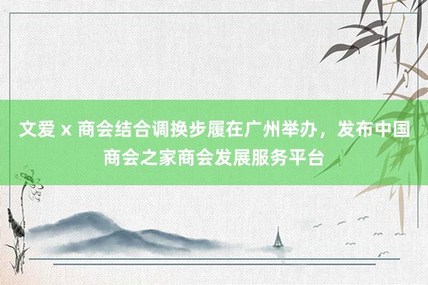 文爱 x 商会结合调换步履在广州举办，发布中国商会之家商会发展服务平台