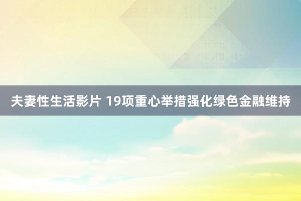 夫妻性生活影片 19项重心举措强化绿色金融维持