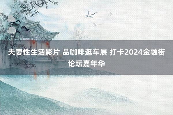 夫妻性生活影片 品咖啡逛车展 打卡2024金融街论坛嘉年华