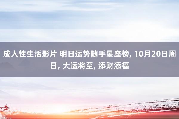 成人性生活影片 明日运势随手星座榜， 10月20日周日， 大运将至， 添财添福