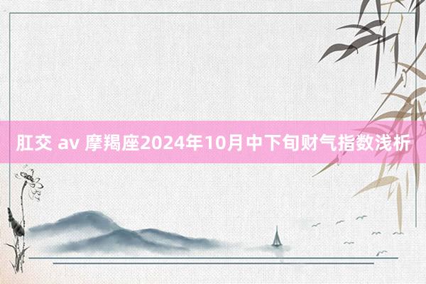 肛交 av 摩羯座2024年10月中下旬财气指数浅析