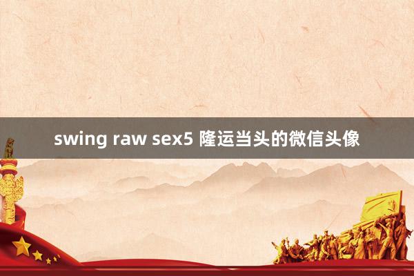 swing raw sex5 隆运当头的微信头像