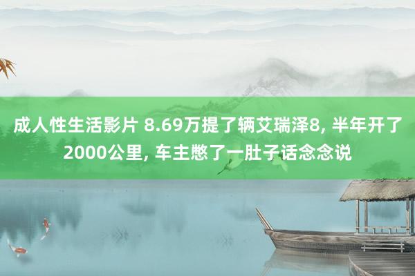 成人性生活影片 8.69万提了辆艾瑞泽8， 半年开了2000公里， 车主憋了一肚子话念念说