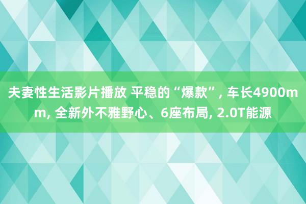 夫妻性生活影片播放 平稳的“爆款”， 车长4900mm， 全新外不雅野心、6座布局， 2.0T能源