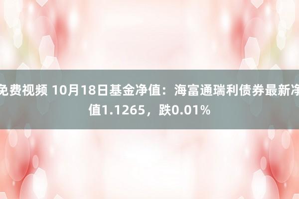 免费视频 10月18日基金净值：海富通瑞利债券最新净值1.1265，跌0.01%