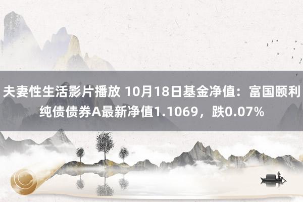 夫妻性生活影片播放 10月18日基金净值：富国颐利纯债债券A最新净值1.1069，跌0.07%