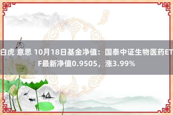 白虎 意思 10月18日基金净值：国泰中证生物医药ETF最新净值0.9505，涨3.99%