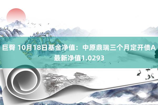 巨臀 10月18日基金净值：中原鼎瑞三个月定开债A最新净值1.0293