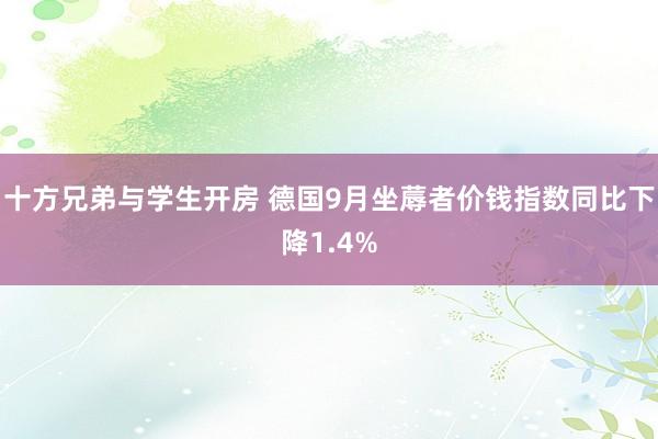 十方兄弟与学生开房 德国9月坐蓐者价钱指数同比下降1.4%