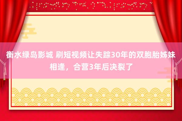 衡水绿岛影城 刷短视频让失踪30年的双胞胎姊妹相逢，合营3年后决裂了