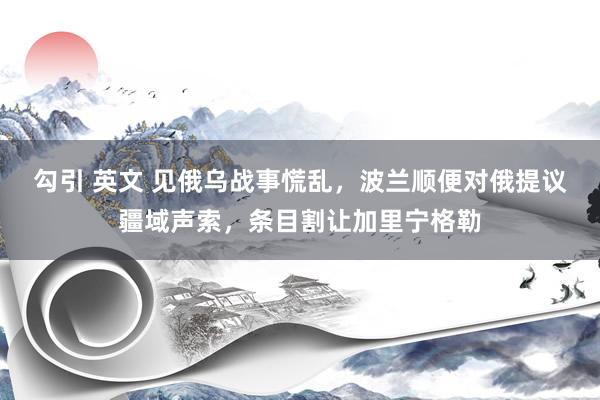 勾引 英文 见俄乌战事慌乱，波兰顺便对俄提议疆域声索，条目割让加里宁格勒